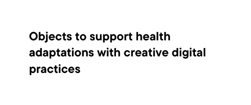 Objects to support health adaptations with creative digital practices