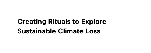 Creating Rituals to Explore Sustainable Climate Loss