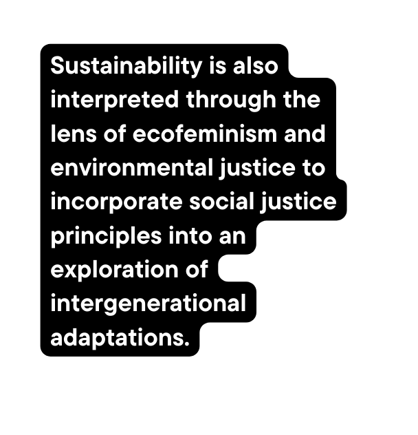 Sustainability is also interpreted through the lens of ecofeminism and environmental justice to incorporate social justice principles into an exploration of intergenerational adaptations